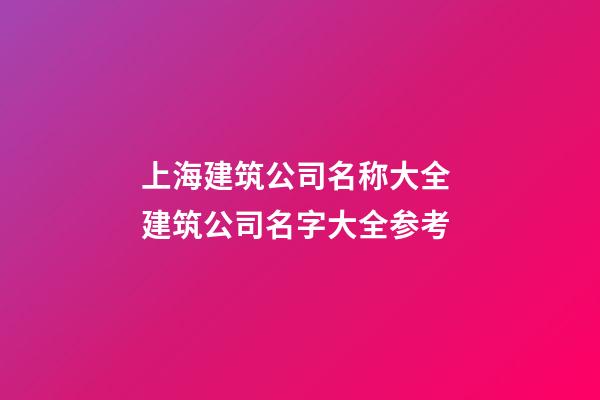 上海建筑公司名称大全 建筑公司名字大全参考-第1张-公司起名-玄机派